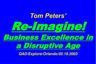 Tom Peters’ Re-Imagine! Business Excellence in a Disruptive Age QAD/Explore/Orlando/05.19.2003
