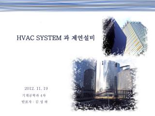 HVAC SYSTEM 과 제연설비 2012. 11. 19 기계공학과 4 차 발표자 : 김 성 하