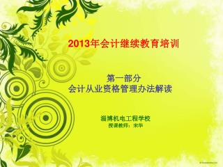 2013年会计继续教育培训 第一部分 会计从业资格管理办法解读 淄博机电工程学校 授课教师：宋华