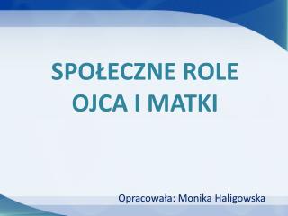 SPOŁECZNE ROLE OJCA I MATKI Opracowała: Monika Haligowska