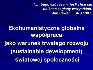 (…) budować razem, jeśli chce się uniknąć zagłady wszystkich. Jan Paweł II, SRS 1987.