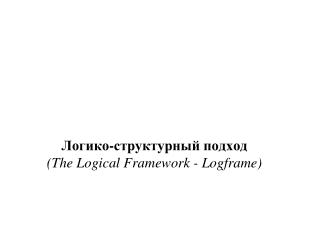Логико-структурный подход ( The Logical Framework - Logframe )
