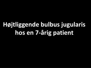 Højtliggende bulbus jugularis hos en 7-årig patient