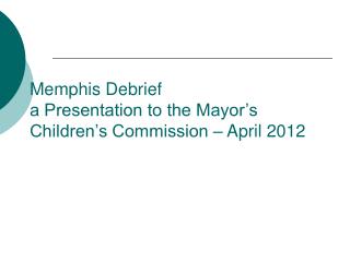 Memphis Debrief a Presentation to the Mayor’s Children’s Commission – April 2012