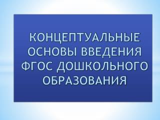 КОНЦЕПТУАЛЬНЫЕ ОСНОВЫ ВВЕДЕНИЯ ФГОС ДОШКОЛЬНОГО ОБРАЗОВАНИЯ