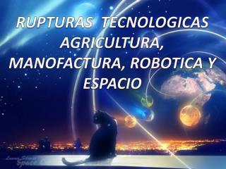 RUPTURAS TECNOLOGICAS AGRICULTURA, MANOFACTURA, ROBOTICA Y ESPACIO