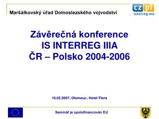 Závěrečná konference IS INTERREG IIIA Č R – Polsko 2004-2006 16.02.2007, Olomouc, Hotel Flora