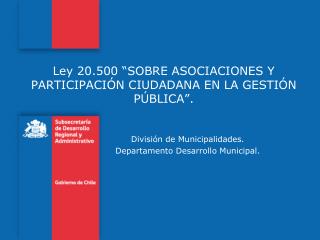 Ley 20.500 “ SOBRE ASOCIACIONES Y PARTICIPACIÓN CIUDADANA EN LA GESTIÓN PÚBLICA”.