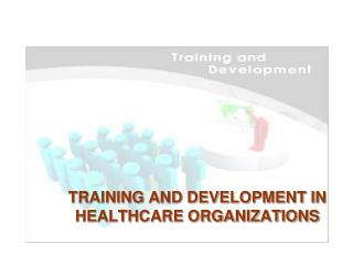 TRAINING AND DEVELOPMENT IN HEALTHCARE ORGANIZATIONS