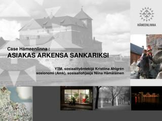 Case Hämeenlinna : ASIAKAS ARKENSA SANKARIKSI YTM, sosiaalityöntekijä Kristiina Ahlgrén