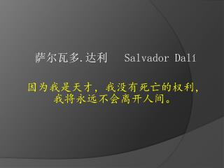 萨尔瓦多 . 达利 Salvador Dalí 因为 我是天才，我没有死亡的 权利，我 将永远不会离开人间 。