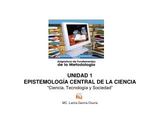 UNIDAD 1 EPISTEMOLOGÍA CENTRAL DE LA CIENCIA “Ciencia, Tecnología y Sociedad”