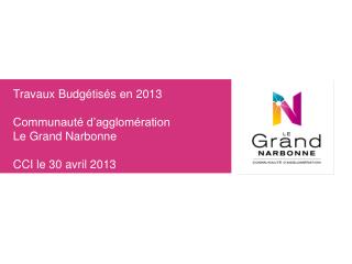 Travaux Budgétisés en 2013 Communauté d’agglomération Le Grand Narbonne CCI le 30 avril 2013