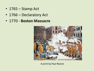1765 – Stamp Act 1766 – Declaratory Act 1770 - Boston Massacre A print by Paul Revere