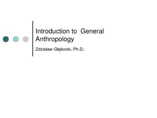 Introduction to General Anthropology Zdzisław Głębocki, Ph.D .