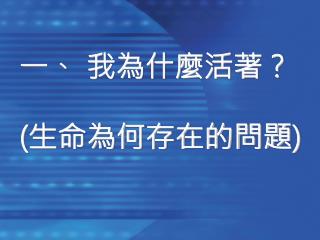 一、 我為什麼活著？ ( 生命為何存在的問題 )