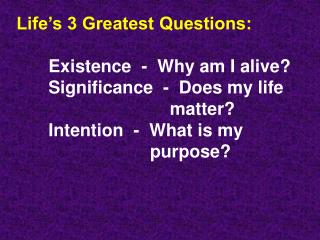 Life’s 3 Greatest Questions: 	Existence - Why am I alive?	Significance - Does my life