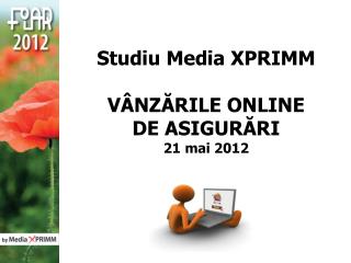 Studiu Media XPRIMM V Â NZ Ă RILE ONLINE DE ASIGUR Ă RI 21 mai 2012