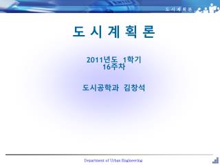 도 시 계 획 론 2011 년도 1 학기 16 주차 도시공학과 김창석