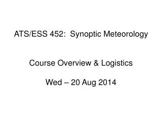 ATS/ESS 452: Synoptic Meteorology Course Overview &amp; Logistics Wed – 20 Aug 2014