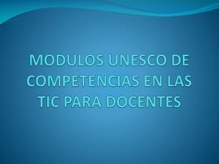 MODULOS UNESCO DE COMPETENCIAS EN LAS TIC PARA DOCENTES