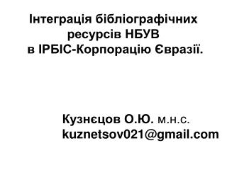 Інтеграція бібліографічних ресурсів НБУВ  в ІРБІС-Корпорацію Євразії .