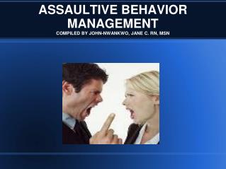 ASSAULTIVE BEHAVIOR MANAGEMENT COMPILED BY JOHN-NWANKWO, JANE C. RN, MSN