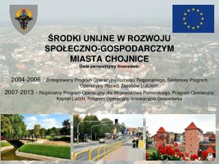 ŚRODKI UNIJNE W ROZWOJU SPOŁECZNO-GOSPODARCZYM MIASTA CHOJNICE Dwie perspektywy finansowe: