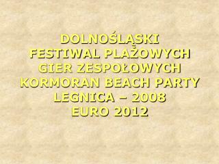 DOLNOŚLĄSKI FESTIWAL PLAŻOWYCH GIER ZESPOŁOWYCH KORMORAN BEACH PARTY LEGNICA – 2008 EURO 2012