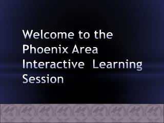 Welcome to the Phoenix Area Interactive Learning Session