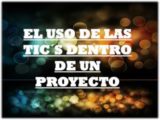 EL USO DE LAS TIC´S DENTRO DE UN PROYECTO