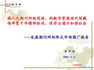 倡人文期刊网络阅读、构数字资源现代馆藏 传华夏千年精神脉动、促学古通今和谐社会 --- 龙源期刊网矩阵式市场推广报告 李 华 欣 2006.12.2