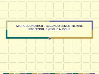 MICROECONOMIA II – SEGUNDO SEMESTRE 2006 PROFESOR: ENRIQUE A. BOUR