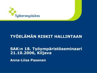 TYÖELÄMÄN RISKIT HALLINTAAN SAK:n 18. Työympäristöseminaari 21.10.2006, Kiljava Anna-Liisa Pasanen