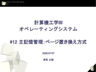 計算機工学 III オペレーティングシステム #12 主記憶管理：ページ置き換え方式 2006/07/07 津邑 公暁