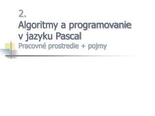 2. Algoritmy a programovanie v jazyku Pascal Pracovné prostredie + pojmy