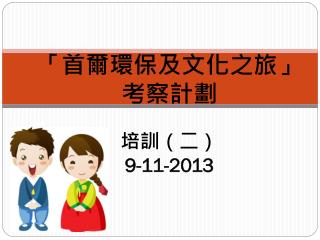 「首爾環保及文化之旅」 考察計劃 培訓（二） 9-11-2013