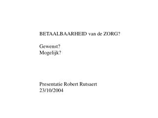 BETAALBAARHEID van de ZORG? Gewenst? Mogelijk? Presentatie Robert Rutsaert 23/10/2004