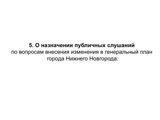 5. О назначении публичных слушаний по вопросам внесения изменения в генеральный план