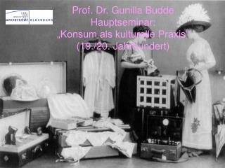 Prof. Dr. Gunilla Budde Hauptseminar: „Konsum als kulturelle Praxis“ (19./20. Jahrhundert)