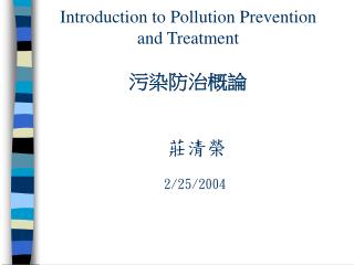 Introduction to Pollution Prevention and Treatment 污染防治概論 莊清榮 2/25/2004