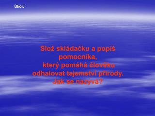 Slož skládačku a popiš pomocníka, který pomáhá člověku odhalovat tajemství přírody.