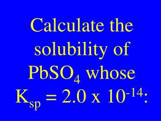 Calculate the solubility of PbSO 4 whose K sp = 2.0 x 10 -14 :