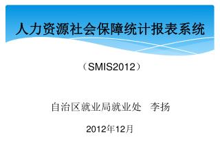 人力资源社会保障统计报表系统 （ SMIS2012 ） 自治区就业局就业处 李扬 2012 年 12 月