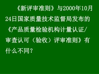 《 新评审准则 》 与 2000 年 10 月 24 日国家质量技术监督局发布的 《 产品质量检验机构计量认证 / 审查认可（验收）评审准则 》 有 什么不同？