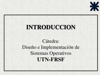INTRODUCCION Cátedra: Diseño e Implementación de Sistemas Operativos UTN-FRSF