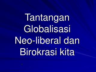 Tantangan Globalisasi Neo-liberal dan Birokrasi kita