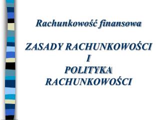 Rachunkowość finansowa ZASADY RACHUNKOWOŚCI I POLITYKA RACHUNKOWOŚCI