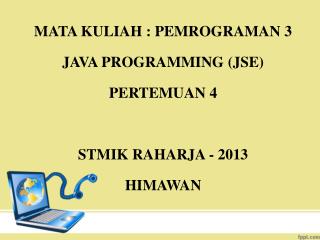 MATA KULIAH : PEMROGRAMAN 3 JAVA PROGRAMMING (JSE) PERTEMUAN 4 STMIK RAHARJA - 2013 HIMAWAN