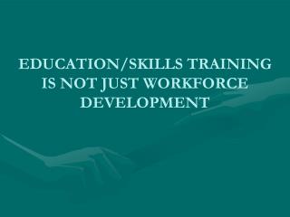 EDUCATION/SKILLS TRAINING IS NOT JUST WORKFORCE DEVELOPMENT